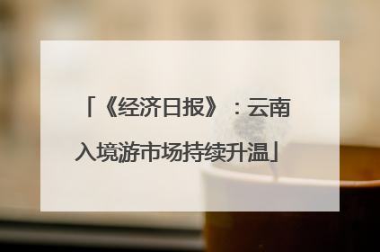 《经济日报》：云南入境游市场持续升温