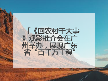 《回农村干大事》观影推介会在广州举办，展现广东省“百千万工程”生动实践