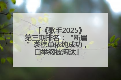 《歌手2025》第三期排名：“断眉”袭榜单依纯成功，白举纲被淘汰