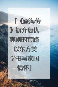 《藏海传》摒弃复仇爽剧的套路 以东方美学书写家国情怀