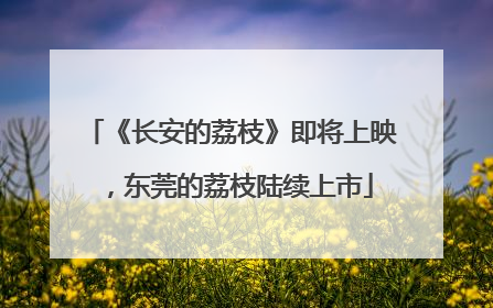 《长安的荔枝》即将上映，东莞的荔枝陆续上市