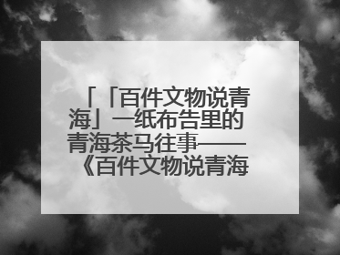 「百件文物说青海」一纸布告里的青海茶马往事——《百件文物说青海》之六十五