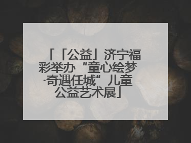 「公益」济宁福彩举办“童心绘梦·奇遇任城”儿童公益艺术展