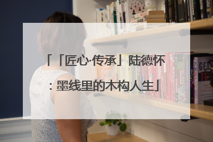 「匠心·传承」陆德怀：墨线里的木构人生