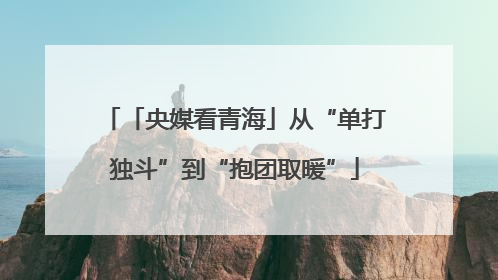 「央媒看青海」从“单打独斗”到“抱团取暖”