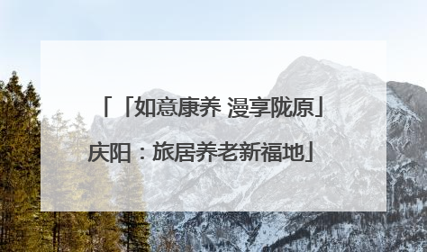 「如意康养 漫享陇原」庆阳：旅居养老新福地