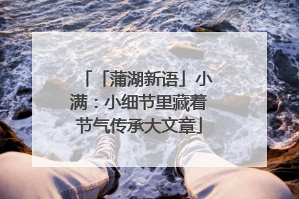 「蒲湖新语」小满：小细节里藏着节气传承大文章