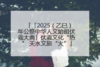 「2025（乙巳）年公祭中华人文始祖伏羲大典」伏羲文化“热” 天水文旅“火”