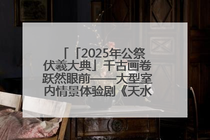 「2025年公祭伏羲大典」千古画卷跃然眼前——大型室内情景体验剧《天水千古秀》演出侧记