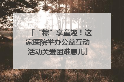 “粽”享童趣！这家医院举办公益互动活动关爱困难患儿