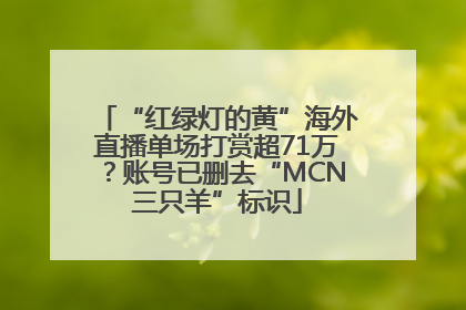 “红绿灯的黄”海外直播单场打赏超71万？账号已删去“MCN三只羊”标识