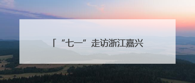 “七一”走访浙江嘉兴南湖：一叶红船映初心