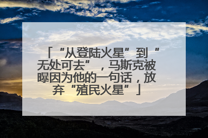 “从登陆火星”到“无处可去”，马斯克被曝因为他的一句话，放弃“殖民火星”