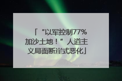 “以军控制77%加沙土地！”人道主义局面断崖式恶化