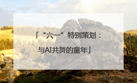 “六一”特别策划：与AI共舞的童年