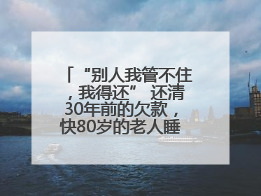 “别人我管不住，我得还” 还清30年前的欠款，快80岁的老人睡了个好觉