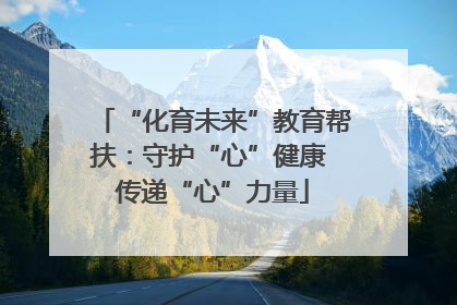 “化育未来”教育帮扶：守护“心”健康 传递“心”力量