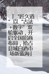 “匠久道”以“古法+数字”双轮驱动，开启全国招商布局，抢占县域白酒市场新蓝海