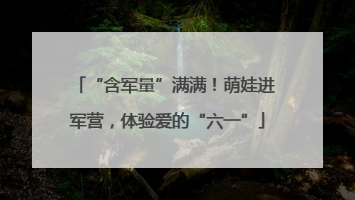 “含军量”满满！萌娃进军营，体验爱的“六一”