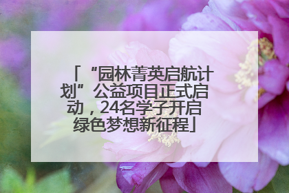 “园林菁英启航计划”公益项目正式启动，24名学子开启绿色梦想新征程