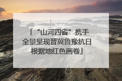 “山河四省”携手 全景呈现晋冀鲁豫抗日根据地红色画卷
