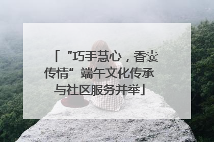 “巧手慧心，香囊传情”端午文化传承与社区服务并举