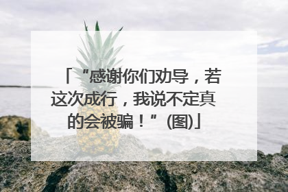 “感谢你们劝导，若这次成行，我说不定真的会被骗！”(图)