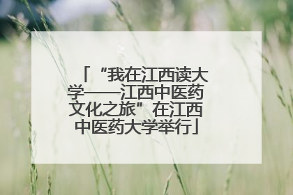 “我在江西读大学——江西中医药文化之旅”在江西中医药大学举行