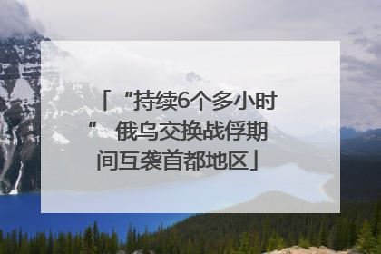 “持续6个多小时” 俄乌交换战俘期间互袭首都地区