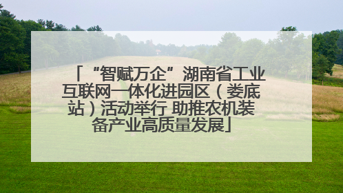 “智赋万企”湖南省工业互联网一体化进园区（娄底站）活动举行 助推农机装备产业高质量发展