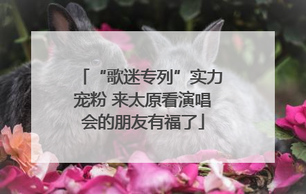 “歌迷专列”实力宠粉 来太原看演唱会的朋友有福了
