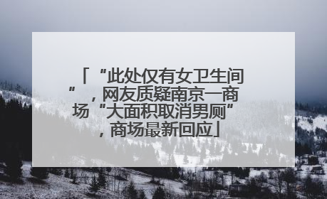 “此处仅有女卫生间”，网友质疑南京一商场“大面积取消男厕”，商场最新回应