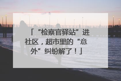 “检察官驿站”进社区，超市里的“意外”纠纷解了！