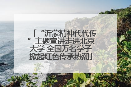 “沂蒙精神代代传”主题宣讲走进北京大学 全国万名学子掀起红色传承热潮
