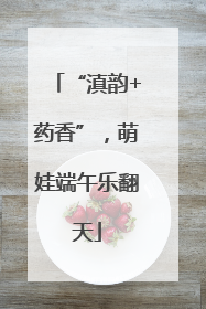“滇韵+药香”，萌娃端午乐翻天