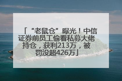 “老鼠仓”曝光！中信证券前员工偷看私募大佬持仓，获利213万，被罚没超426万