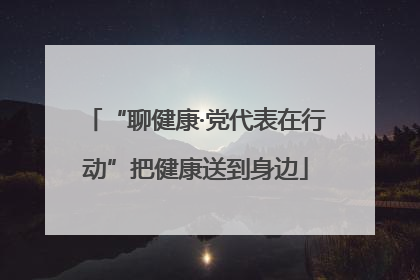 “聊健康·党代表在行动”把健康送到身边