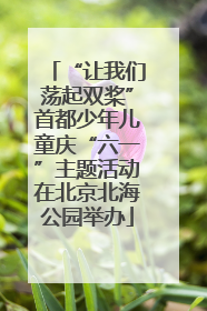“让我们荡起双桨”首都少年儿童庆“六一”主题活动在北京北海公园举办
