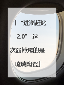 “进淄赶烤2.0” 这次淄博烤的是琉璃陶瓷