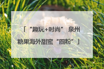 “趣玩+时尚” 泉州糖果海外甜蜜“圈粉”