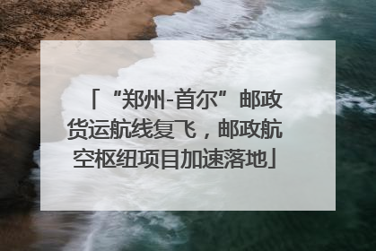 “郑州-首尔”邮政货运航线复飞，邮政航空枢纽项目加速落地