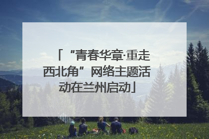 “青春华章·重走西北角”网络主题活动在兰州启动
