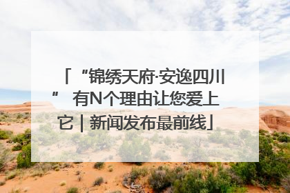 “锦绣天府·安逸四川” 有N个理由让您爱上它｜新闻发布最前线