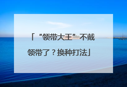 “领带大王”不戴领带了？换种打法