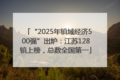 “2025年镇域经济500强”出炉：江苏128镇上榜，总数全国第一
