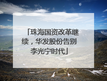珠海国资改革继续，华发股份告别李光宁时代