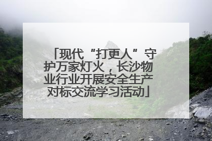 现代“打更人”守护万家灯火，长沙物业行业开展安全生产对标交流学习活动