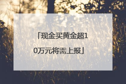 现金买黄金超10万元将需上报