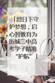烈日下守护梦想，启心智教育为历城二中高考学子精准“护航”