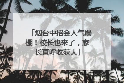 烟台中招会人气爆棚！校长也来了，家长直呼收获大